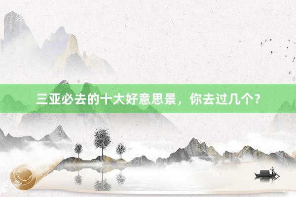 三亚必去的十大好意思景，你去过几个？