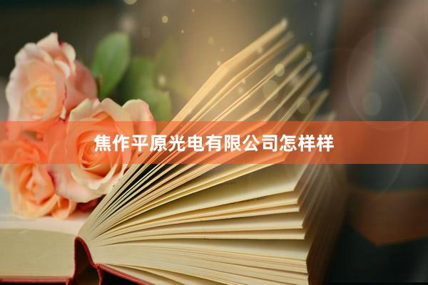 焦作平原光电有限公司怎样样