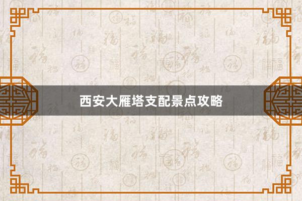 西安大雁塔支配景点攻略