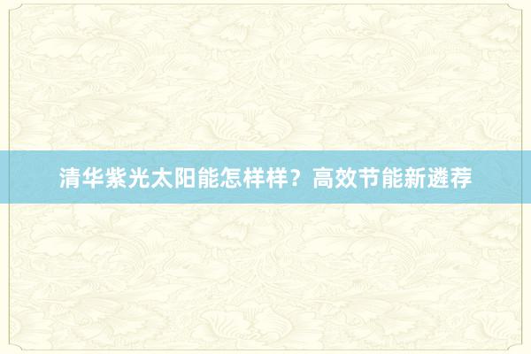 清华紫光太阳能怎样样？高效节能新遴荐