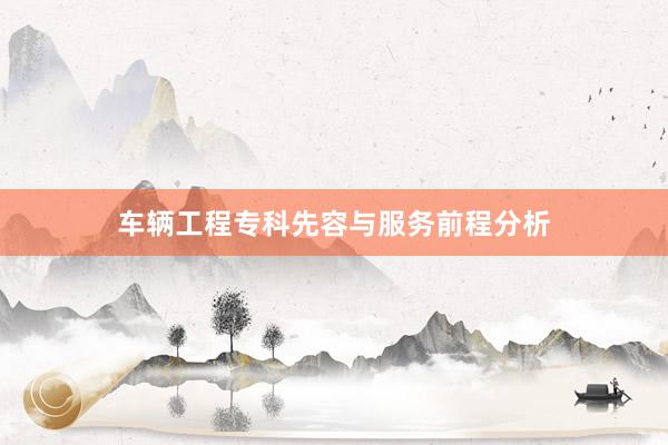 车辆工程专科先容与服务前程分析