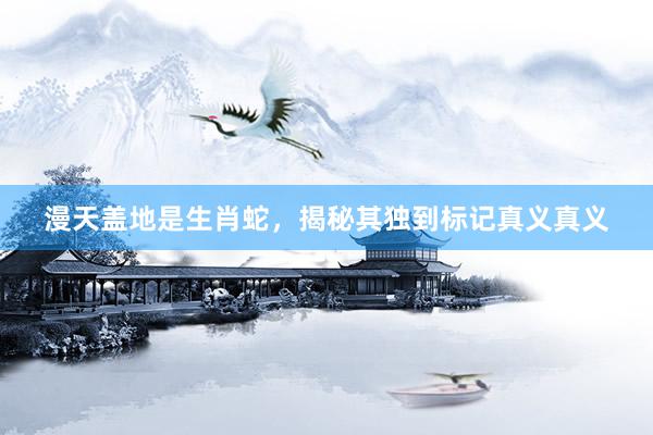漫天盖地是生肖蛇，揭秘其独到标记真义真义