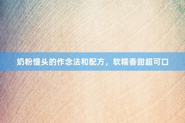 奶粉馒头的作念法和配方，软糯香甜超可口