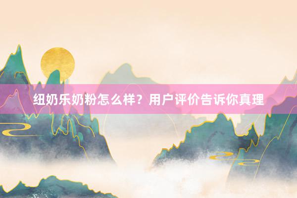 纽奶乐奶粉怎么样？用户评价告诉你真理