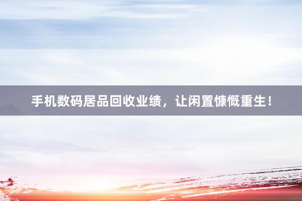 手机数码居品回收业绩，让闲置慷慨重生！