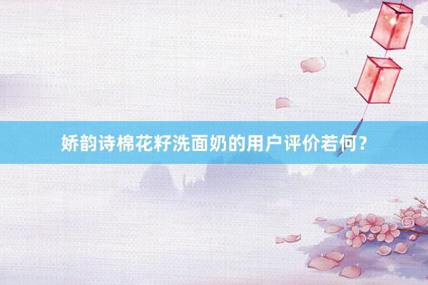 娇韵诗棉花籽洗面奶的用户评价若何？