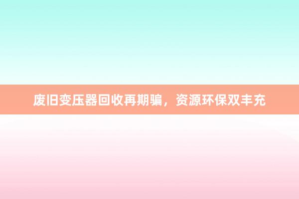 废旧变压器回收再期骗，资源环保双丰充
