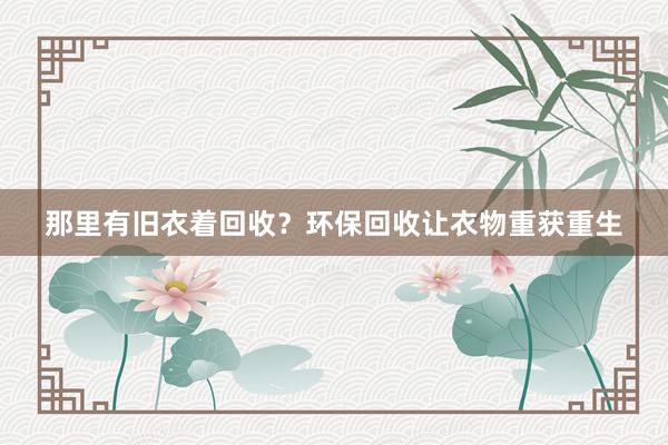 那里有旧衣着回收？环保回收让衣物重获重生