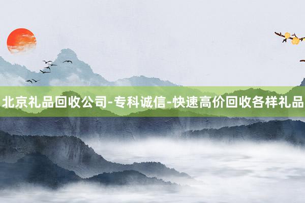 北京礼品回收公司-专科诚信-快速高价回收各样礼品