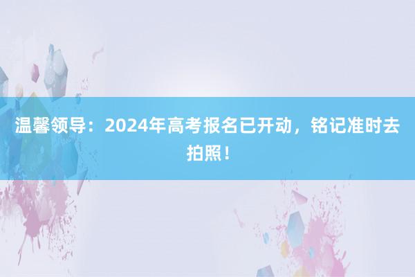 温馨领导：2024年高考报名已开动，铭记准时去拍照！