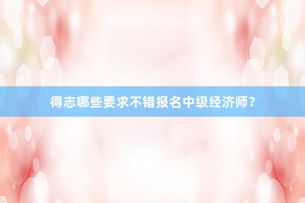 得志哪些要求不错报名中级经济师？