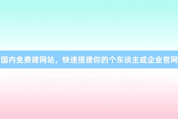 国内免费建网站，快速搭建你的个东谈主或企业官网