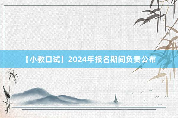【小教口试】2024年报名期间负责公布