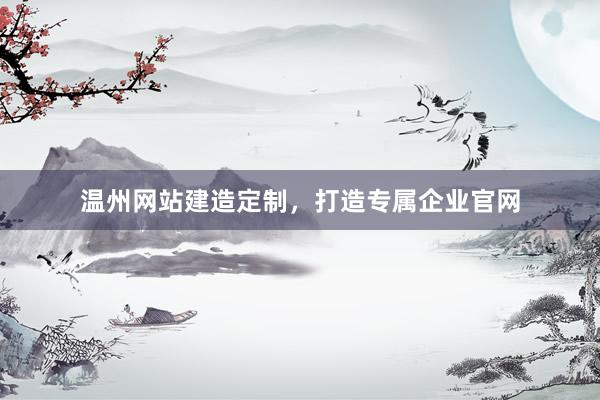 温州网站建造定制，打造专属企业官网