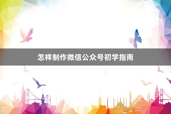 怎样制作微信公众号初学指南