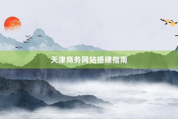 天津商务网站搭建指南