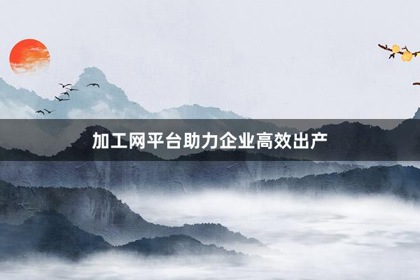加工网平台助力企业高效出产