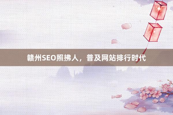 赣州SEO照拂人，普及网站排行时代