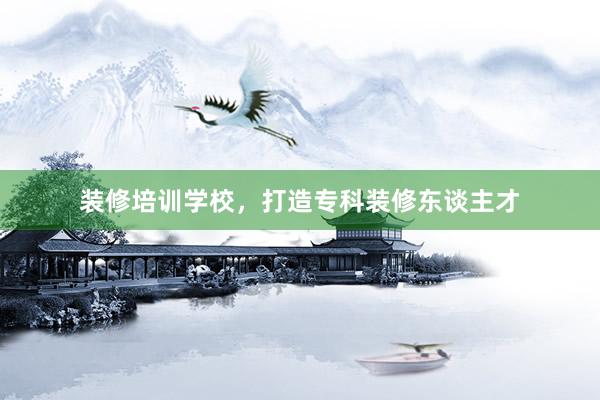 装修培训学校，打造专科装修东谈主才