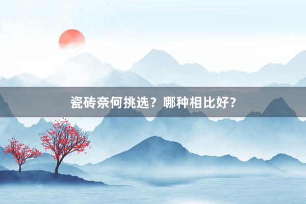 瓷砖奈何挑选？哪种相比好？