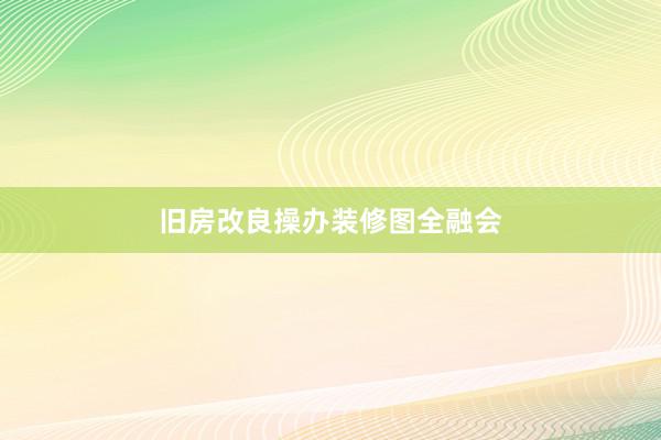 旧房改良操办装修图全融会