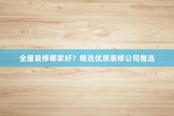 全屋装修哪家好？精选优质装修公司推选