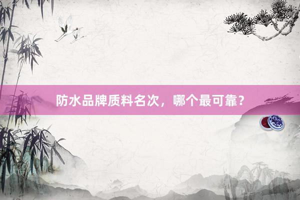 防水品牌质料名次，哪个最可靠？