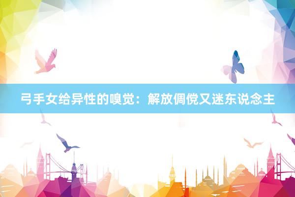 弓手女给异性的嗅觉：解放倜傥又迷东说念主