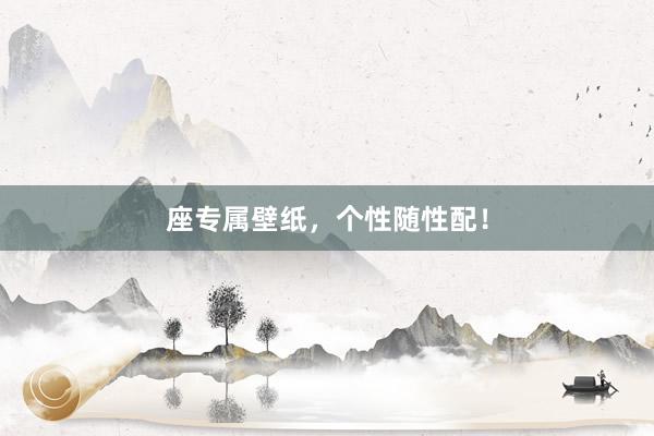 座专属壁纸，个性随性配！