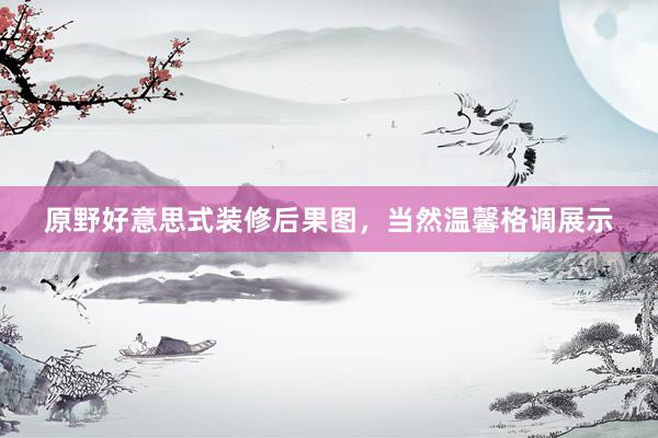 原野好意思式装修后果图，当然温馨格调展示