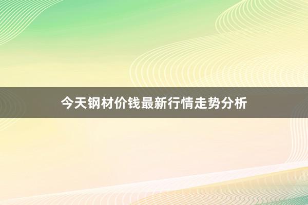 今天钢材价钱最新行情走势分析