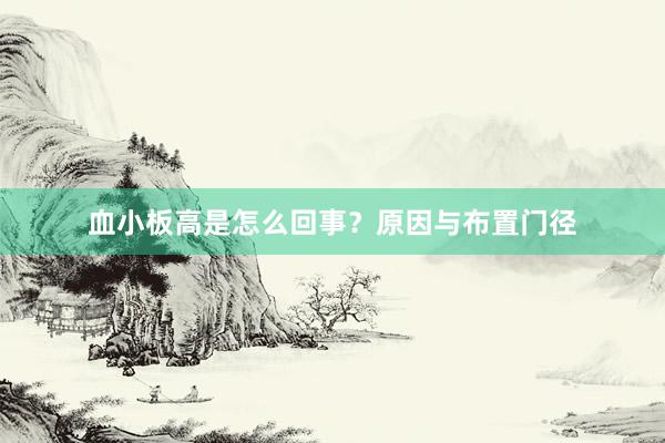 血小板高是怎么回事？原因与布置门径