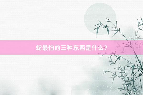 蛇最怕的三种东西是什么？